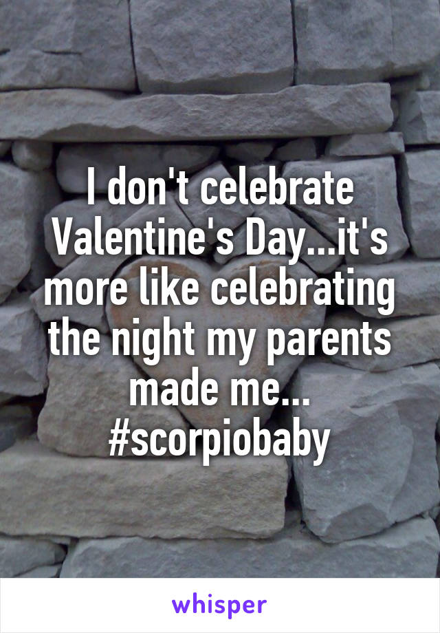 I don't celebrate Valentine's Day...it's more like celebrating the night my parents made me...
#scorpiobaby