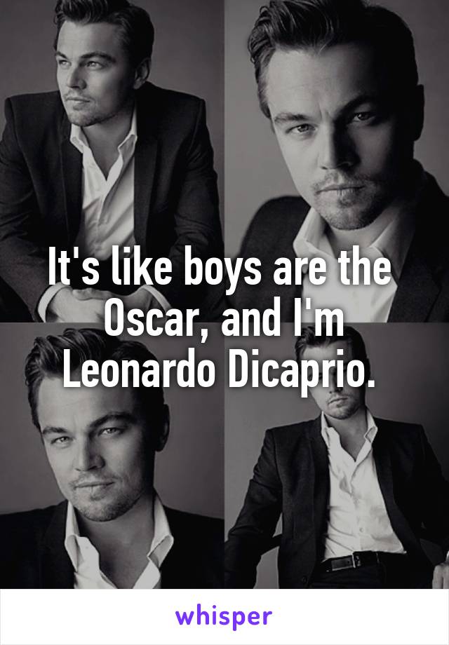 It's like boys are the  Oscar, and I'm Leonardo Dicaprio. 