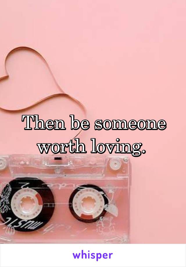 Then be someone worth loving. 