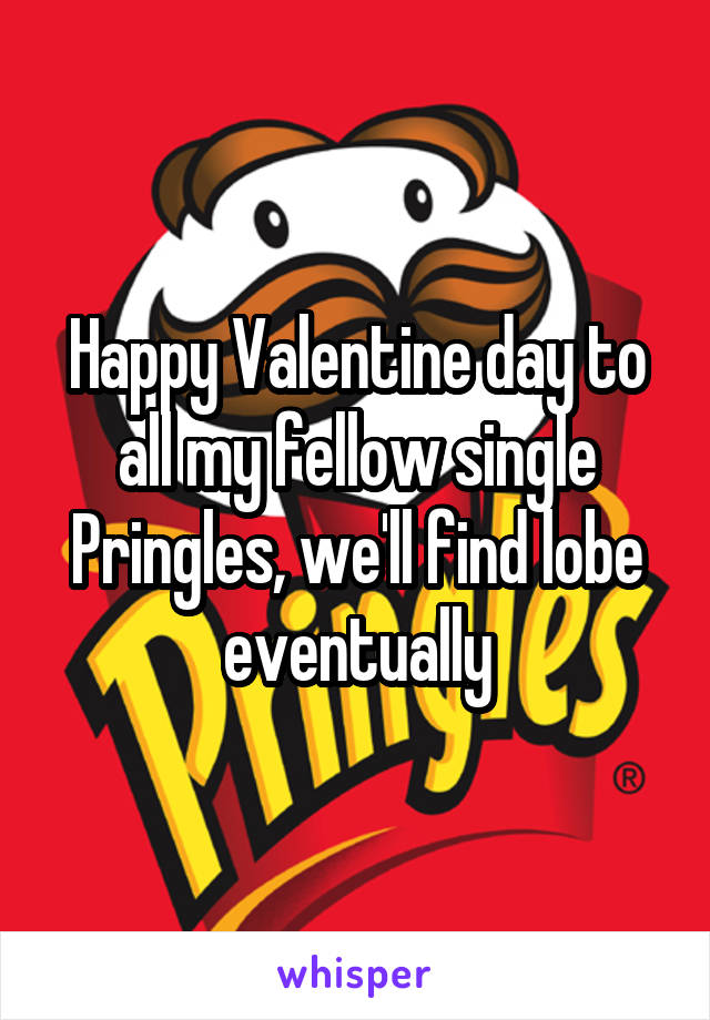 Happy Valentine day to all my fellow single Pringles, we'll find lobe eventually