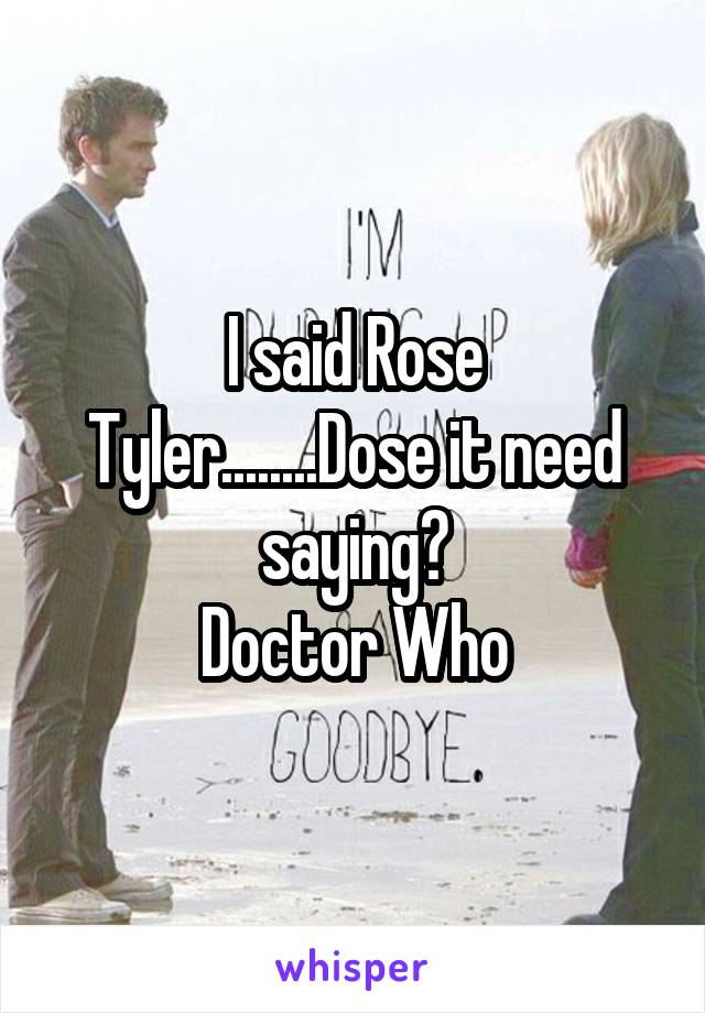 I said Rose Tyler........Dose it need saying?
Doctor Who