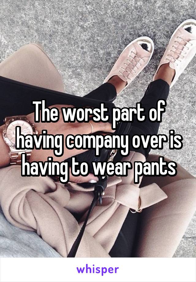 The worst part of having company over is having to wear pants