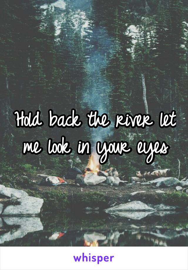 Hold back the river let me look in your eyes