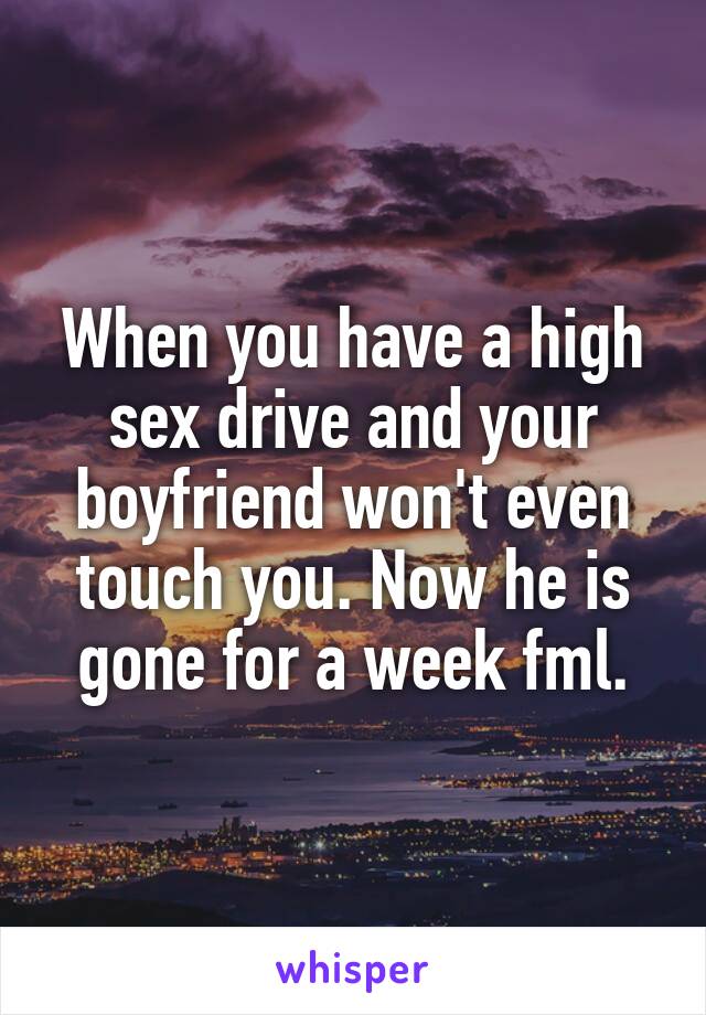 When you have a high sex drive and your boyfriend won't even touch you. Now he is gone for a week fml.
