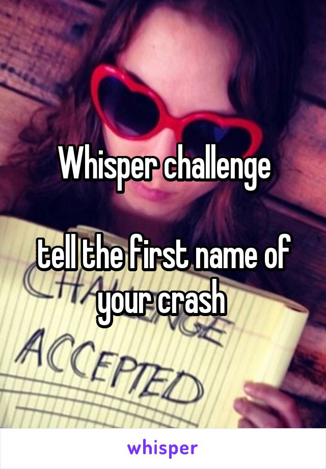 Whisper challenge

tell the first name of your crash 
