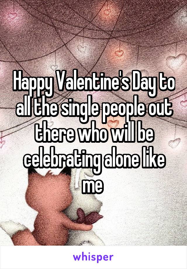 Happy Valentine's Day to all the single people out there who will be celebrating alone like me 