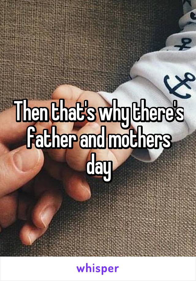 Then that's why there's father and mothers day