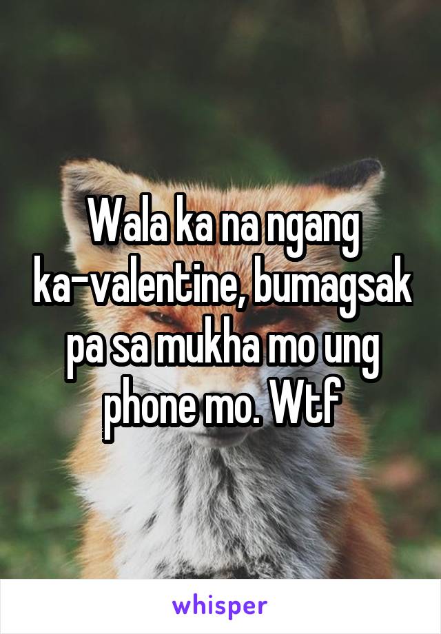 Wala ka na ngang ka-valentine, bumagsak pa sa mukha mo ung phone mo. Wtf