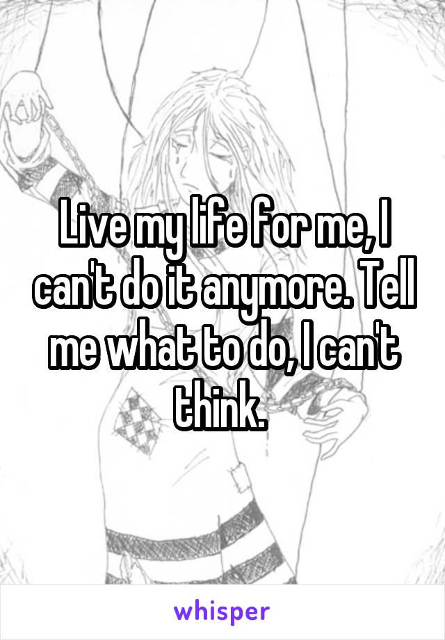 Live my life for me, I can't do it anymore. Tell me what to do, I can't think. 