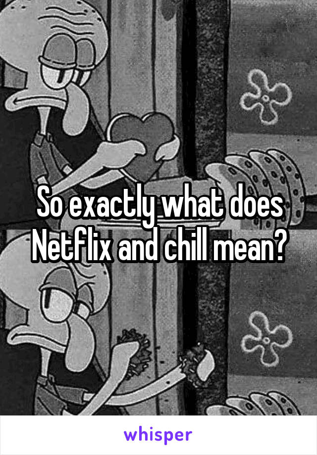 So exactly what does Netflix and chill mean?