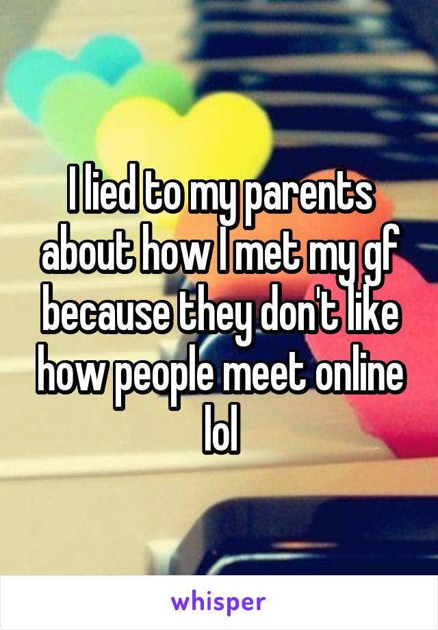 I lied to my parents about how I met my gf because they don't like how people meet online lol