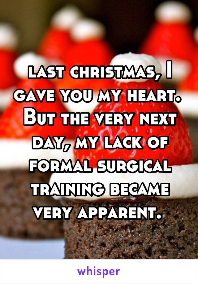 last christmas, I gave you my heart. 
But the very next day, my lack of formal surgical training became very apparent. 