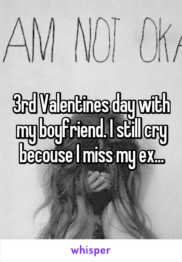3rd Valentines day with my boyfriend. I still cry becouse I miss my ex...