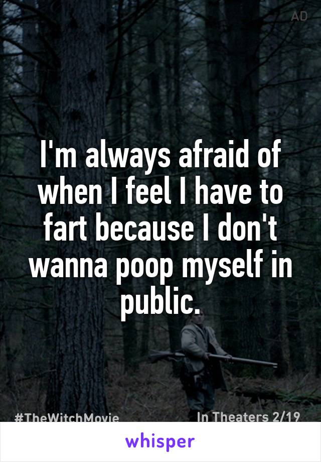 I'm always afraid of when I feel I have to fart because I don't wanna poop myself in public.