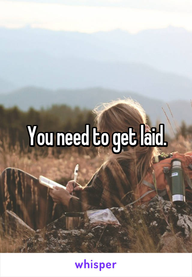 You need to get laid.