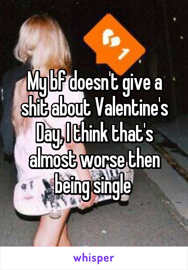 My bf doesn't give a shit about Valentine's Day, I think that's almost worse then being single 