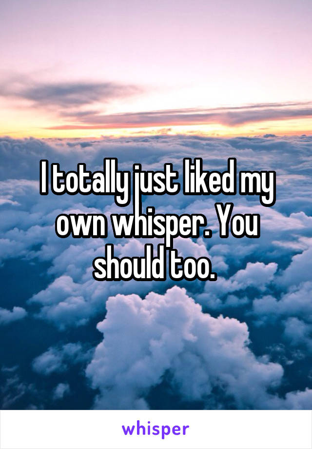 I totally just liked my own whisper. You should too. 