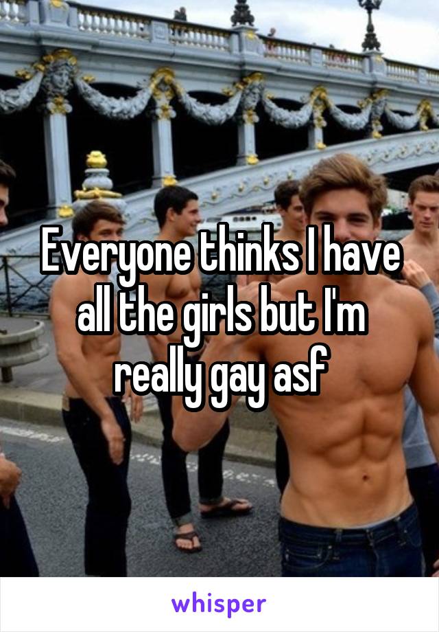 Everyone thinks I have all the girls but I'm really gay asf