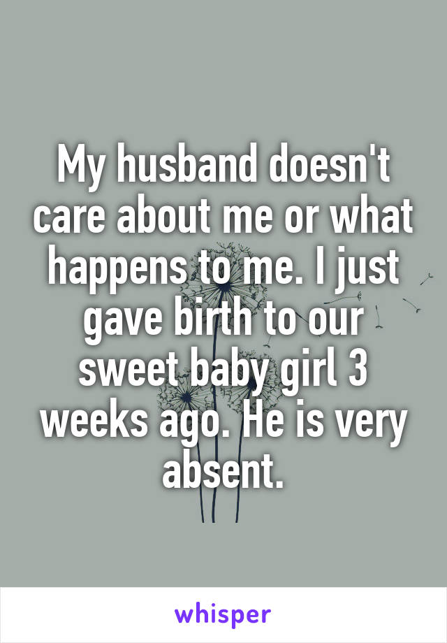 My husband doesn't care about me or what happens to me. I just gave birth to our sweet baby girl 3 weeks ago. He is very absent.