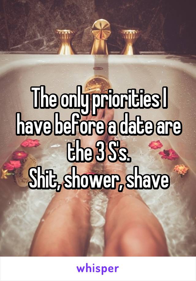 The only priorities I have before a date are the 3 S's.
Shit, shower, shave
