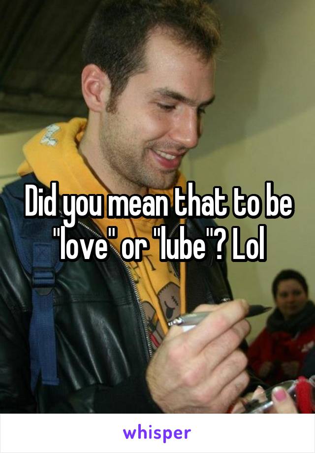 Did you mean that to be "love" or "lube"? Lol