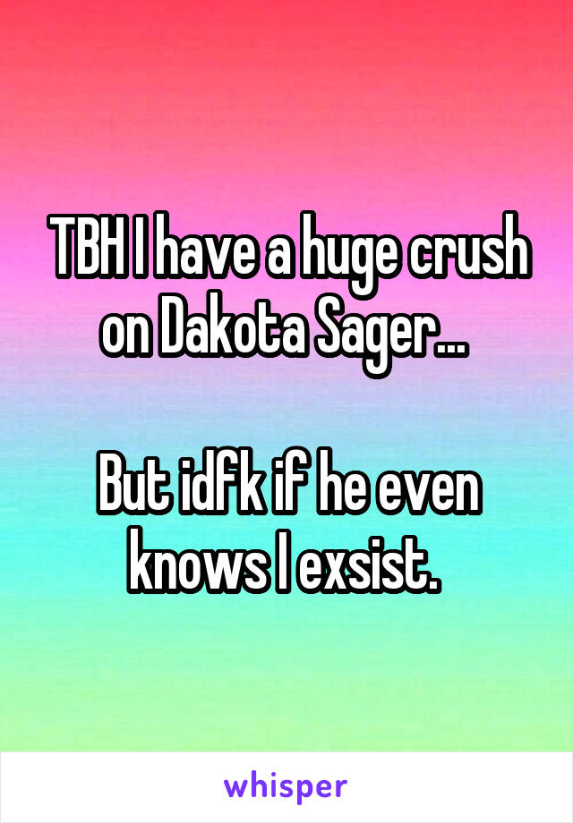 TBH I have a huge crush on Dakota Sager... 

But idfk if he even knows I exsist. 