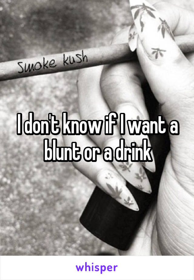 I don't know if I want a blunt or a drink