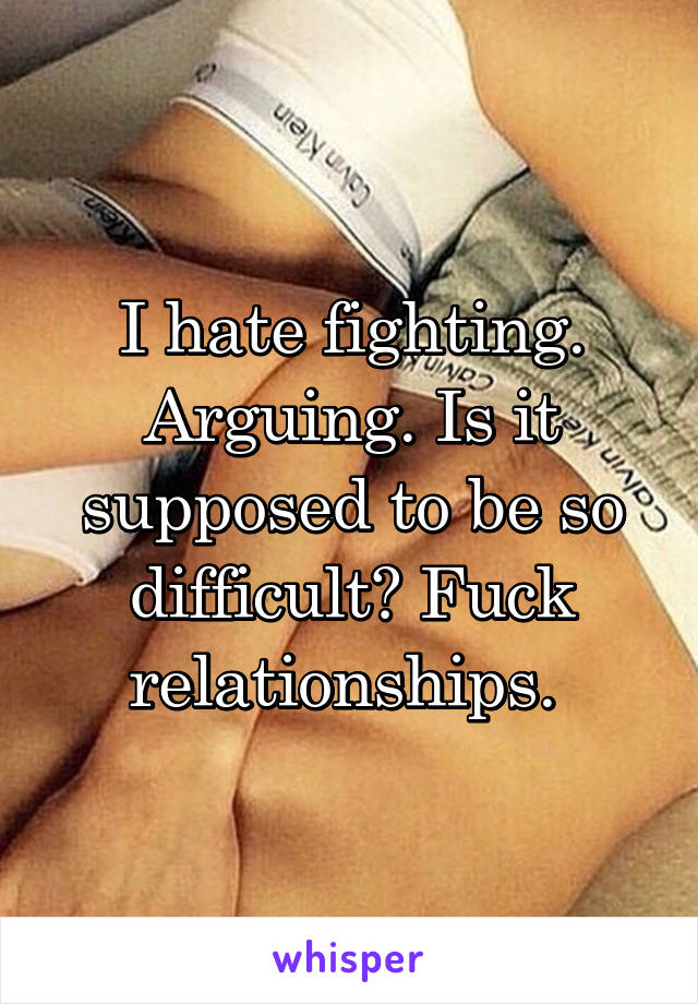 I hate fighting. Arguing. Is it supposed to be so difficult? Fuck relationships. 