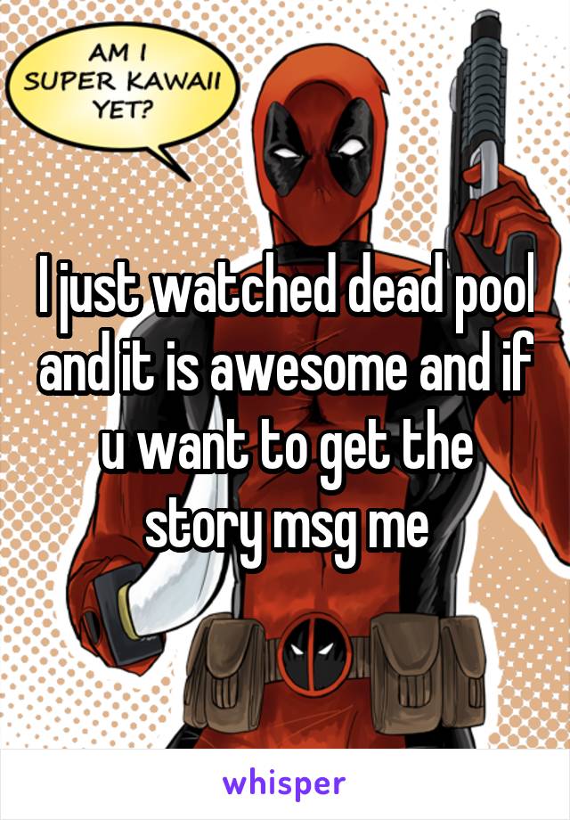 I just watched dead pool and it is awesome and if u want to get the story msg me
