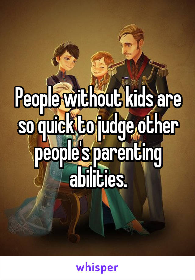 People without kids are so quick to judge other people's parenting abilities.