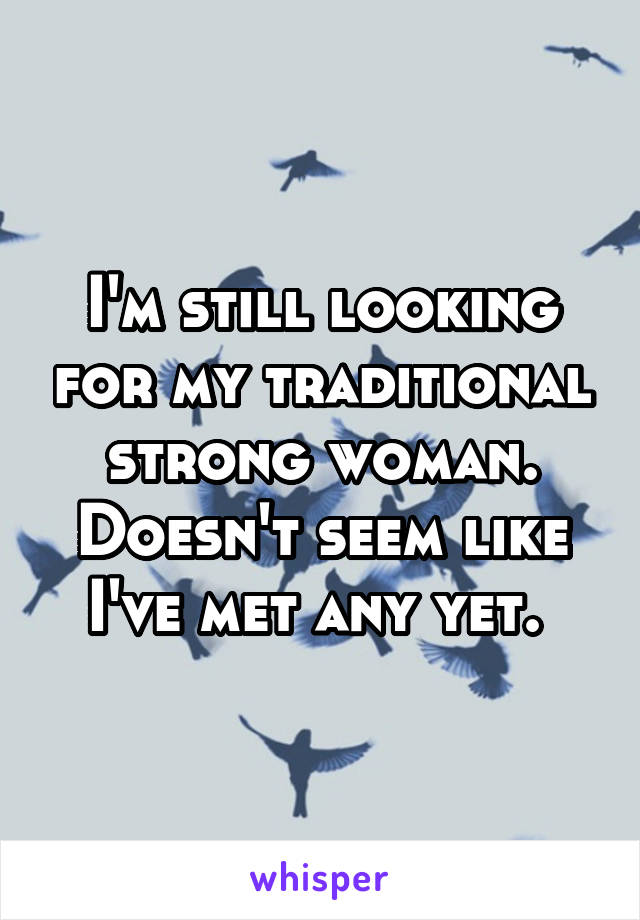 I'm still looking for my traditional strong woman. Doesn't seem like I've met any yet. 