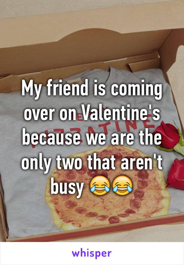 My friend is coming over on Valentine's because we are the only two that aren't busy 😂😂