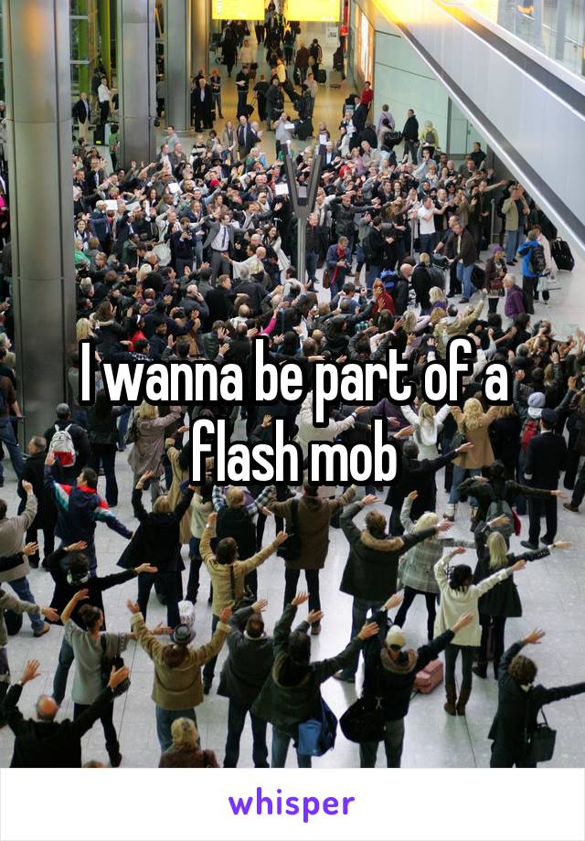 I wanna be part of a flash mob