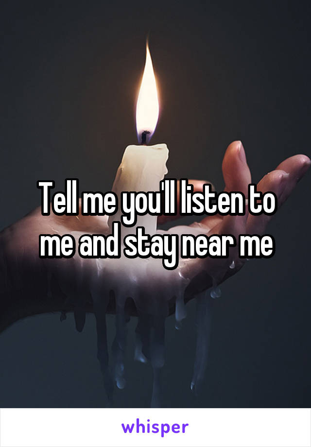 Tell me you'll listen to me and stay near me