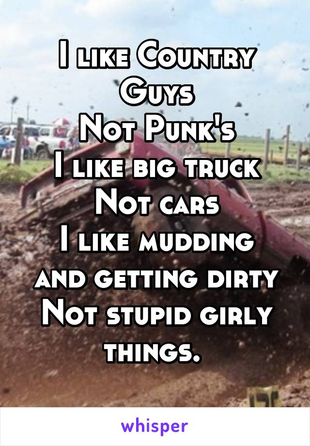 I like Country Guys
Not Punk's
I like big truck
Not cars
I like mudding and getting dirty
Not stupid girly things. 

