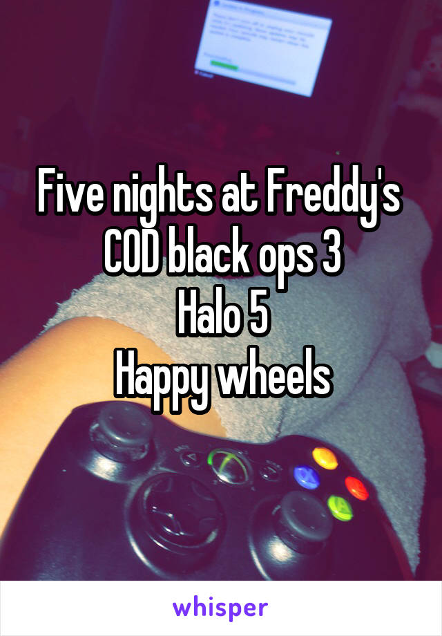 Five nights at Freddy's 
COD black ops 3
Halo 5
Happy wheels
