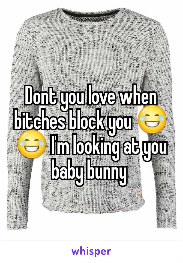 Dont you love when bitches block you 😂😂 I'm looking at you baby bunny 