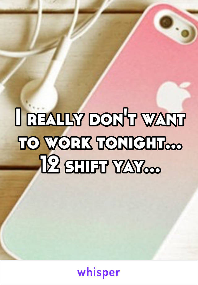 I really don't want to work tonight... 12 shift yay...
