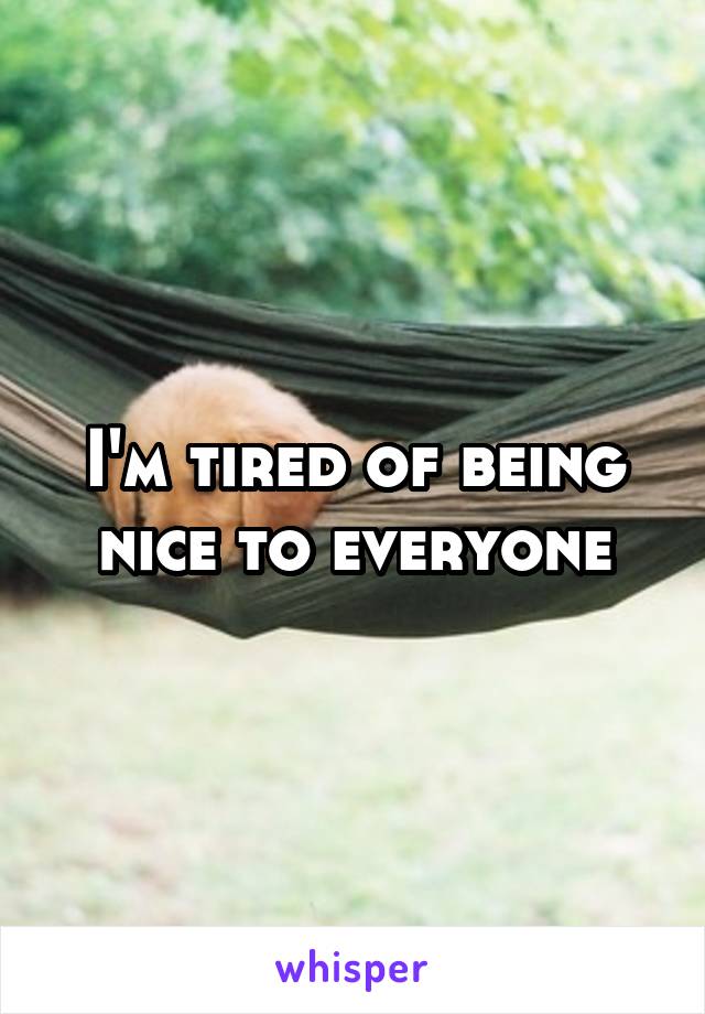 I'm tired of being nice to everyone
