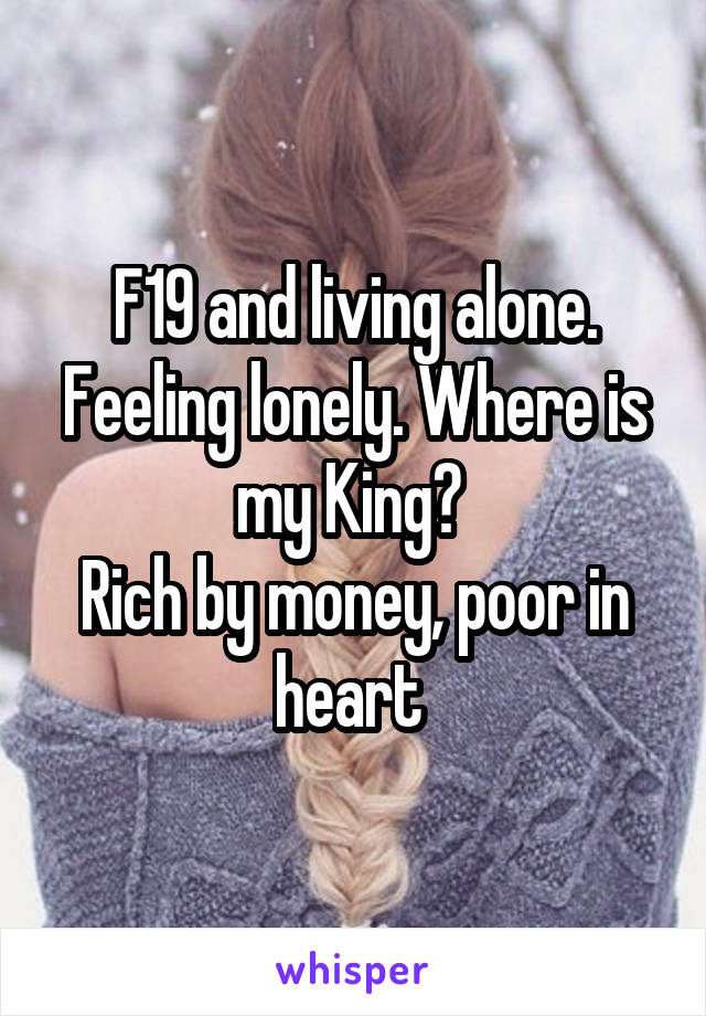 F19 and living alone. Feeling lonely. Where is my King? 
Rich by money, poor in heart 