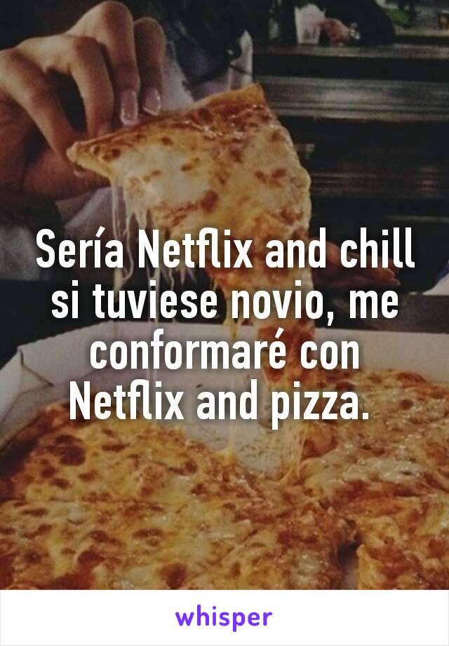 Sería Netflix and chill si tuviese novio, me conformaré con Netflix and pizza. 