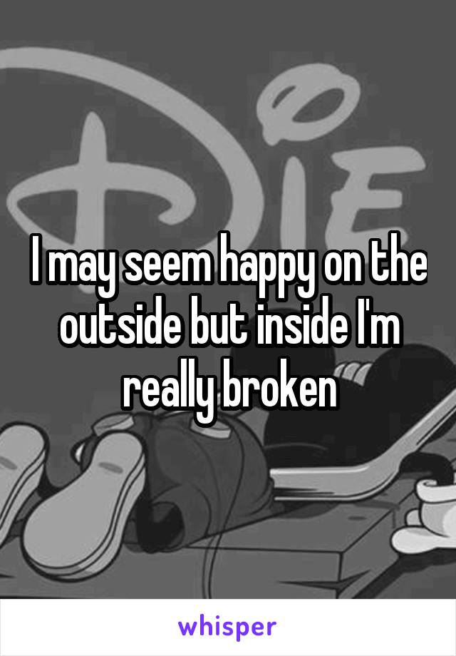 I may seem happy on the outside but inside I'm really broken