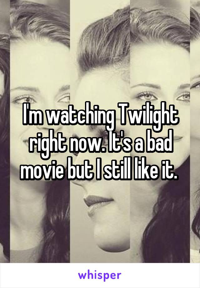 I'm watching Twilight right now. It's a bad movie but I still like it. 