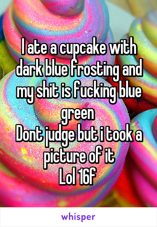 I ate a cupcake with dark blue frosting and my shit is fucking blue green 
Dont judge but i took a picture of it
Lol 16f 