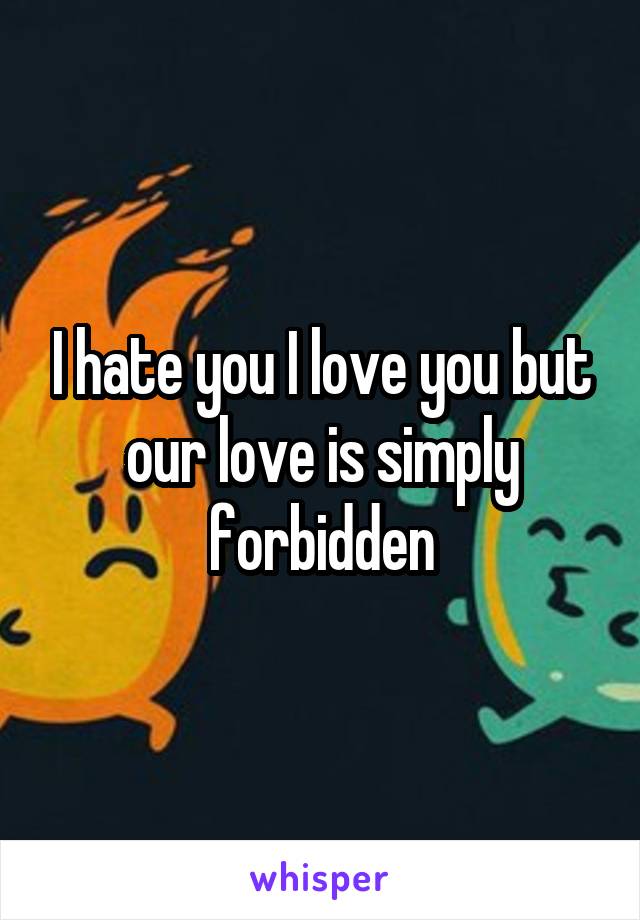 I hate you I love you but our love is simply forbidden