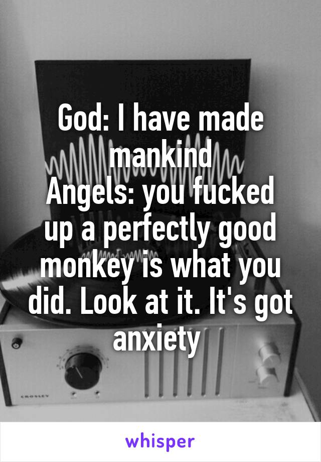 God: I have made mankind
Angels: you fucked up a perfectly good monkey is what you did. Look at it. It's got anxiety 