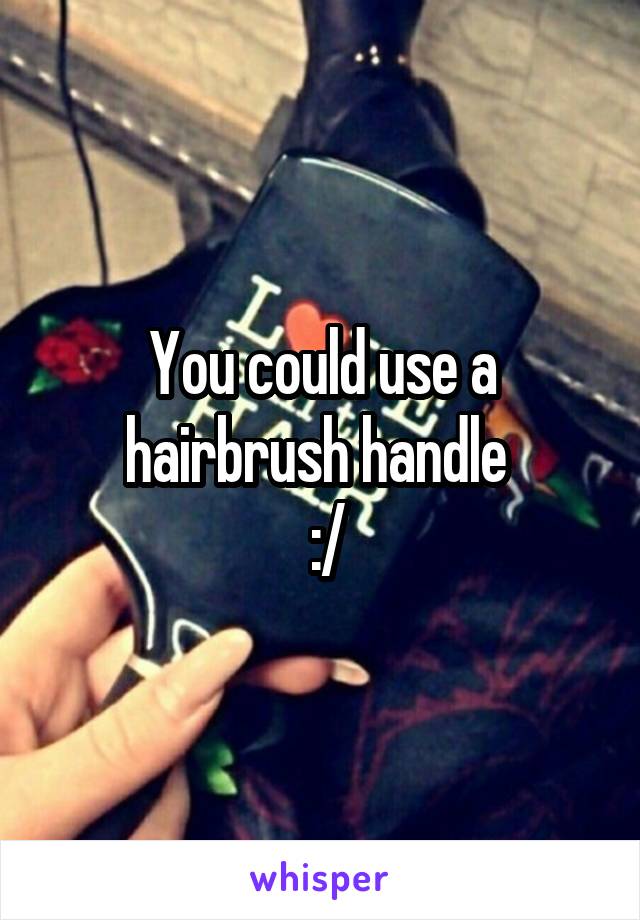 You could use a hairbrush handle 
 :/