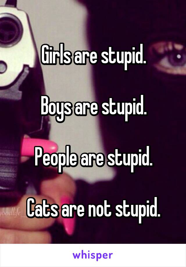 Girls are stupid.

Boys are stupid.

People are stupid.

Cats are not stupid.