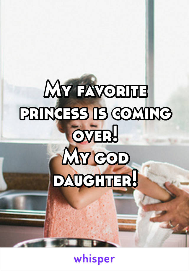 My favorite princess is coming over!
My god daughter!