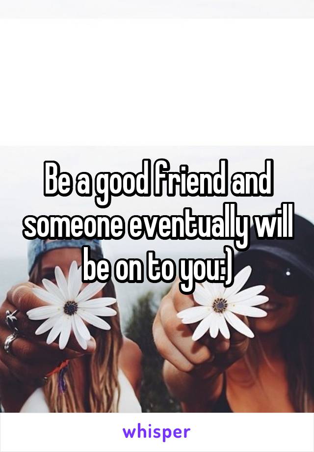Be a good friend and someone eventually will be on to you:)